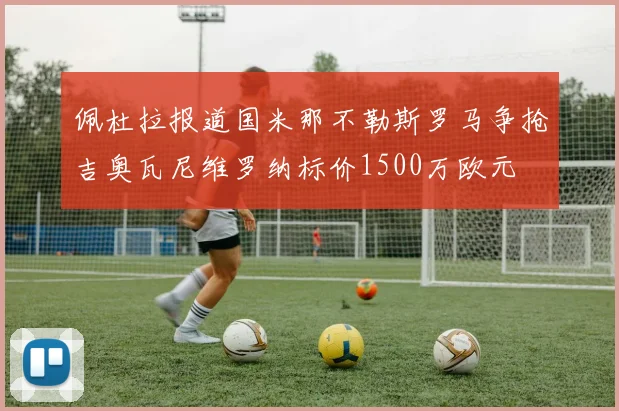 佩杜拉报道国米那不勒斯罗马争抢吉奥瓦尼维罗纳标价1500万欧元