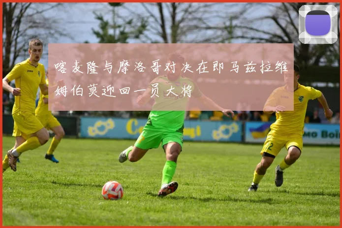 喀麦隆与摩洛哥对决在即马兹拉维姆伯莫迎回一员大将