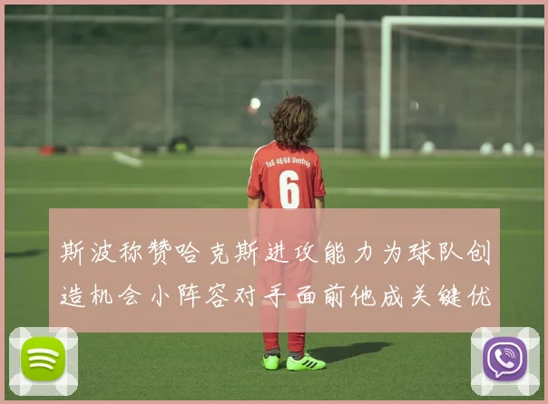 斯波称赞哈克斯进攻能力为球队创造机会小阵容对手面前他成关键优势