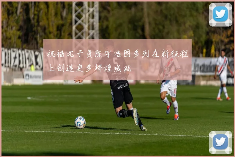 祝福沈子贵陈宇浩图多列在新征程上创造更多辉煌成就