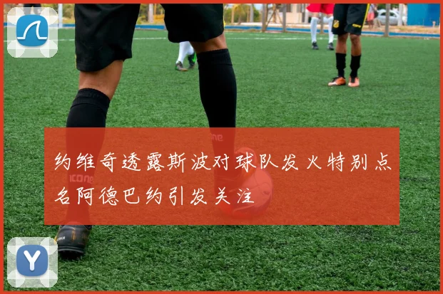 约维奇透露斯波对球队发火特别点名阿德巴约引发关注