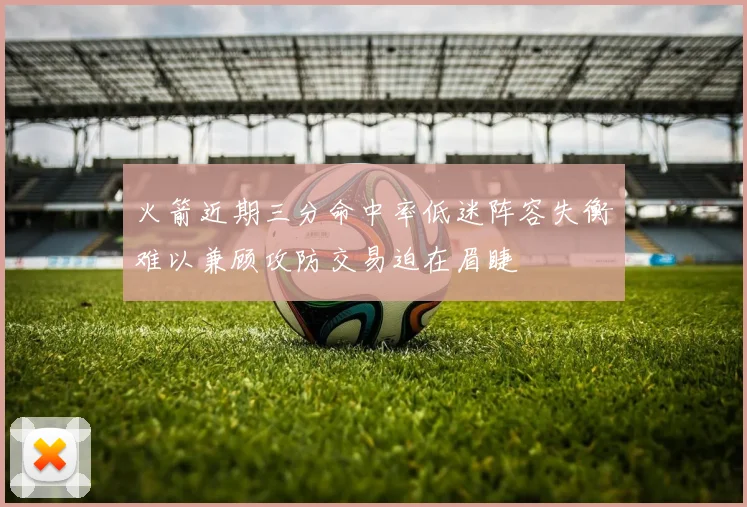 火箭近期三分命中率低迷阵容失衡难以兼顾攻防交易迫在眉睫