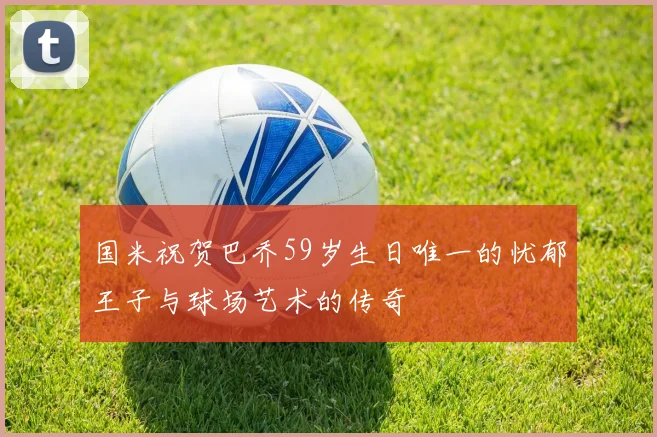 国米祝贺巴乔59岁生日唯一的忧郁王子与球场艺术的传奇