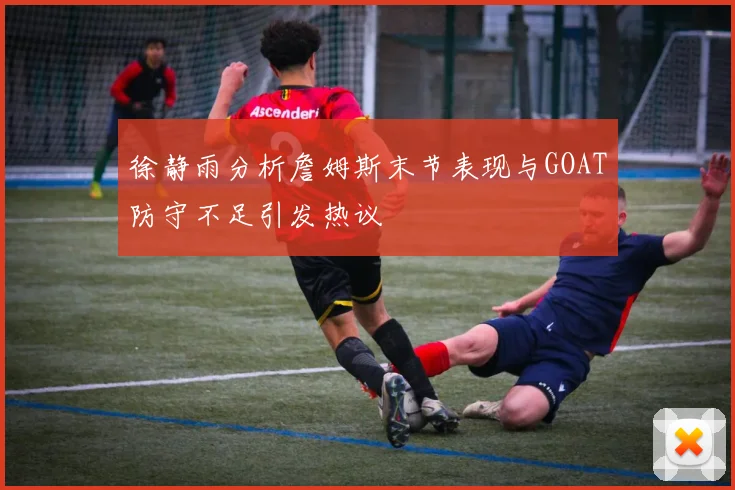 徐静雨分析詹姆斯末节表现与GOAT防守不足引发热议