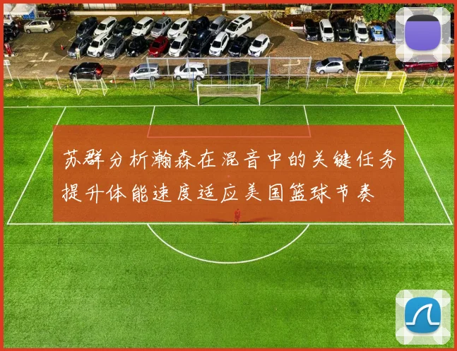 苏群分析瀚森在混音中的关键任务提升体能速度适应美国篮球节奏