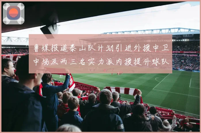 鲁媒报道泰山队计划引进外援中卫中场及两三名实力派内援提升球队竞争力