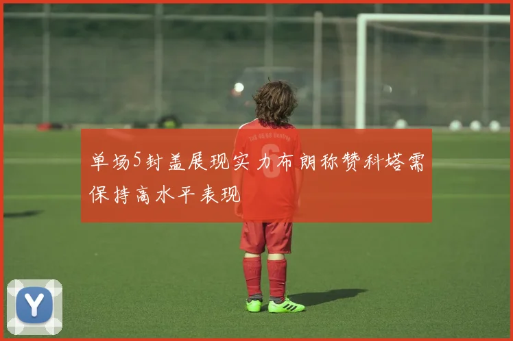 单场5封盖展现实力布朗称赞科塔需保持高水平表现