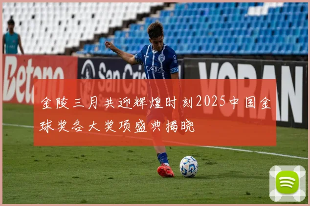 金陵三月共迎辉煌时刻2025中国金球奖各大奖项盛典揭晓