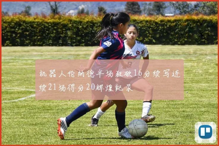 机器人伦纳德半场狂砍16分续写连续21场得分20辉煌纪录