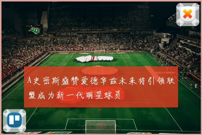 A史密斯盛赞爱德华兹未来将引领联盟成为新一代明星球员
