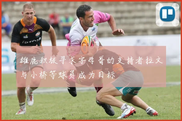 雄鹿积极寻求字母哥的支持者拉文与小桥等球员成为目标
