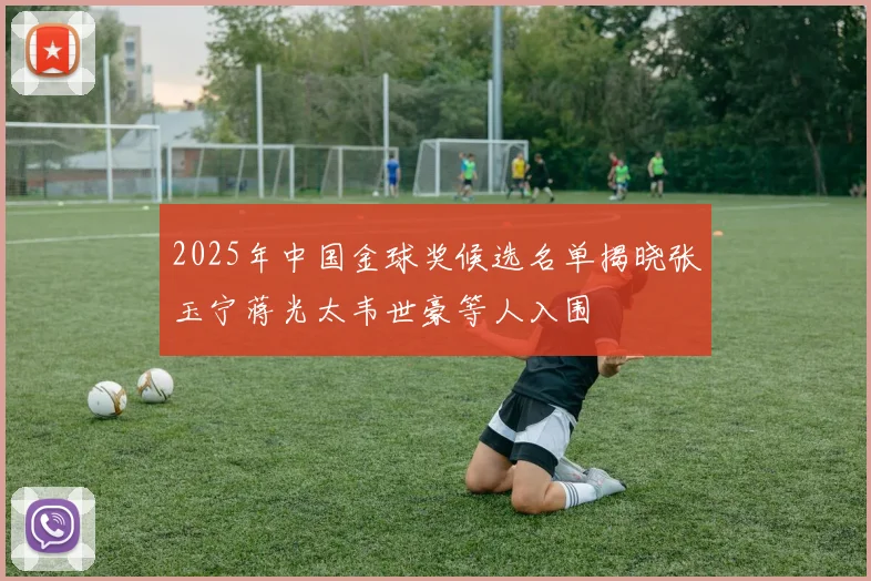 2025年中国金球奖候选名单揭晓张玉宁蒋光太韦世豪等人入围