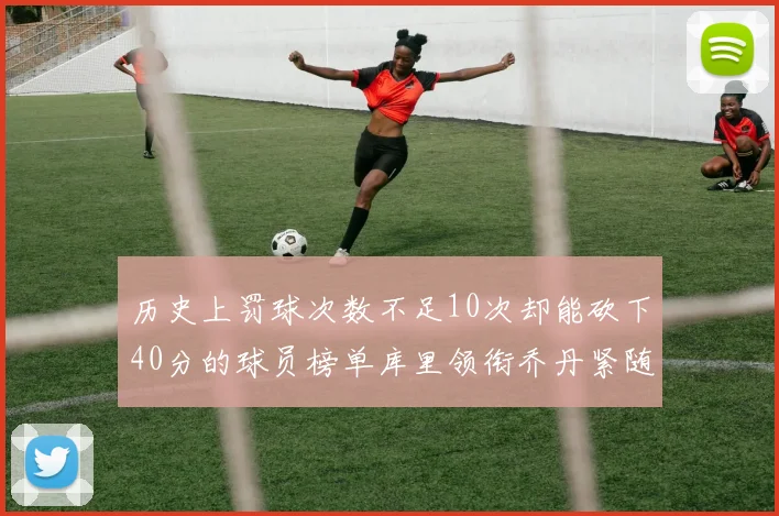 历史上罚球次数不足10次却能砍下40分的球员榜单库里领衔乔丹紧随其后