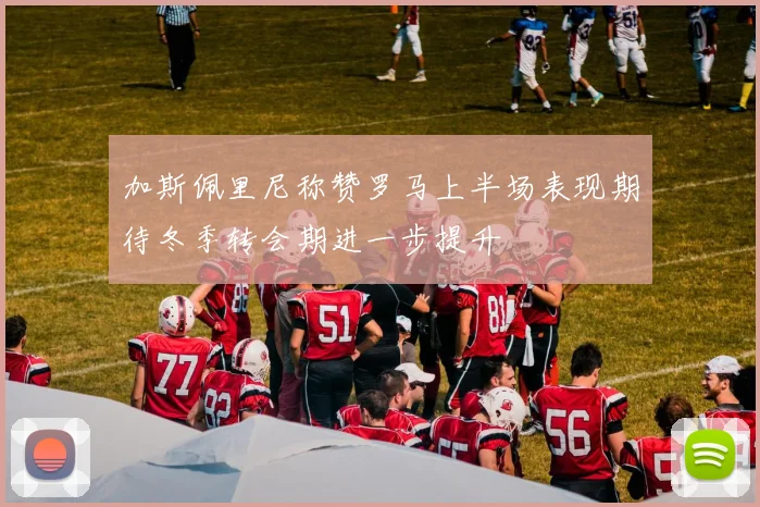 加斯佩里尼称赞罗马上半场表现期待冬季转会期进一步提升