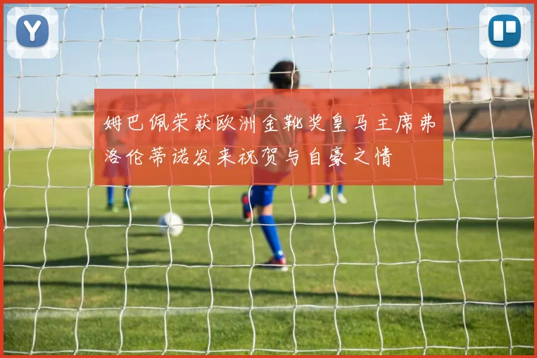 姆巴佩荣获欧洲金靴奖皇马主席弗洛伦蒂诺发来祝贺与自豪之情