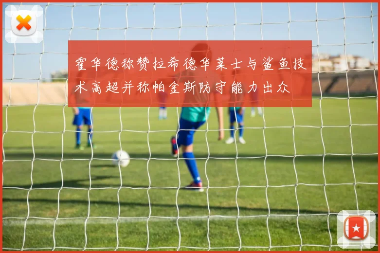 霍华德称赞拉希德华莱士与鲨鱼技术高超并称帕金斯防守能力出众