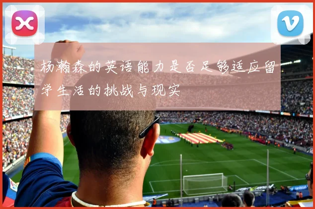 杨瀚森的英语能力是否足够适应留学生活的挑战与现实