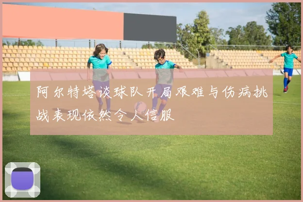 阿尔特塔谈球队开局艰难与伤病挑战表现依然令人信服
