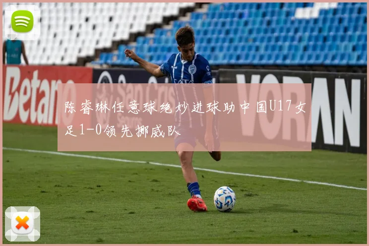 陈睿琳任意球绝妙进球助中国U17女足1-0领先挪威队