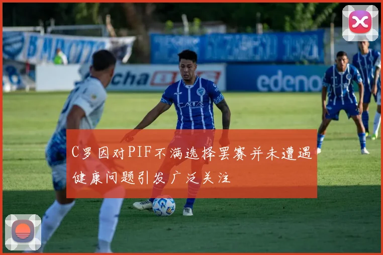 C罗因对PIF不满选择罢赛并未遭遇健康问题引发广泛关注
