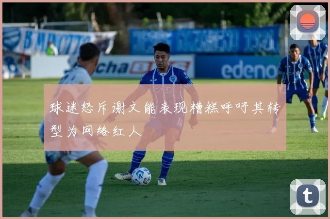 球迷怒斥谢文能表现糟糕呼吁其转型为网络红人
