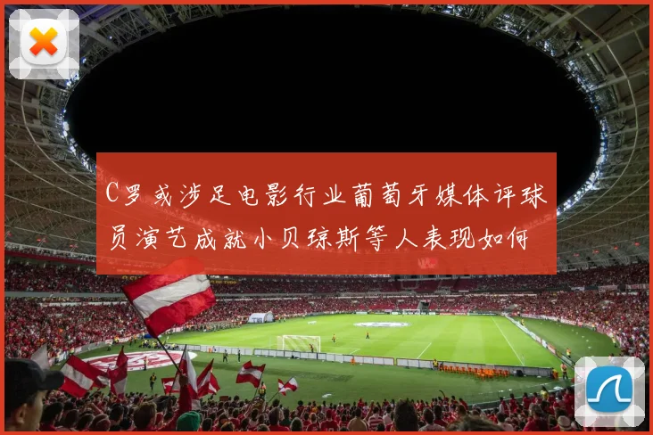 C罗或涉足电影行业葡萄牙媒体评球员演艺成就小贝琼斯等人表现如何