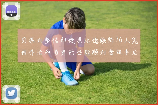 贝弗利坚信即便恩比德缺阵76人凭借乔治和马克西也能顺利晋级季后赛