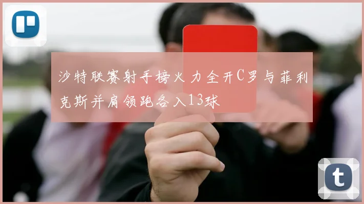 沙特联赛射手榜火力全开C罗与菲利克斯并肩领跑各入13球