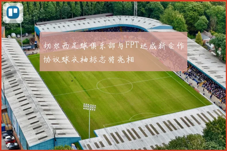 切尔西足球俱乐部与FPT达成新合作协议球衣袖标志将亮相