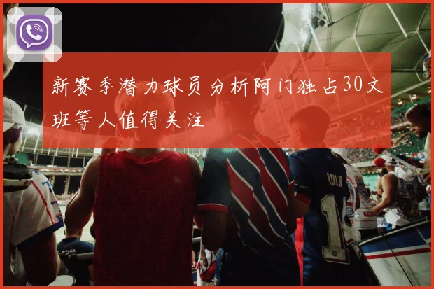 新赛季潜力球员分析阿门独占30文班等人值得关注