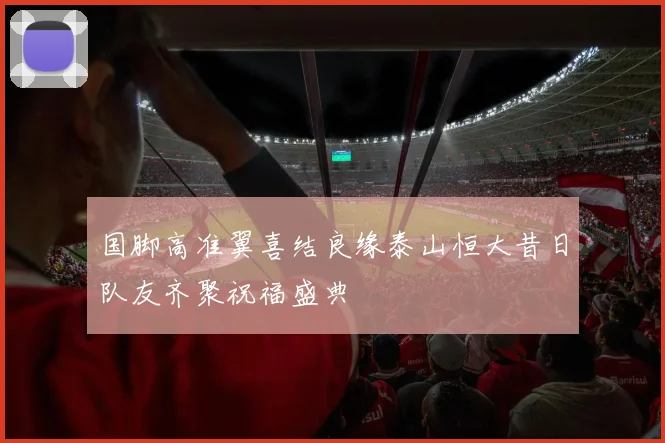 国脚高准翼喜结良缘泰山恒大昔日队友齐聚祝福盛典
