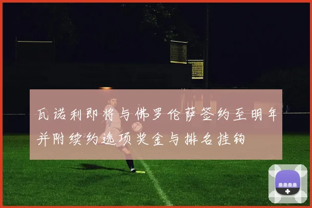 瓦诺利即将与佛罗伦萨签约至明年并附续约选项奖金与排名挂钩