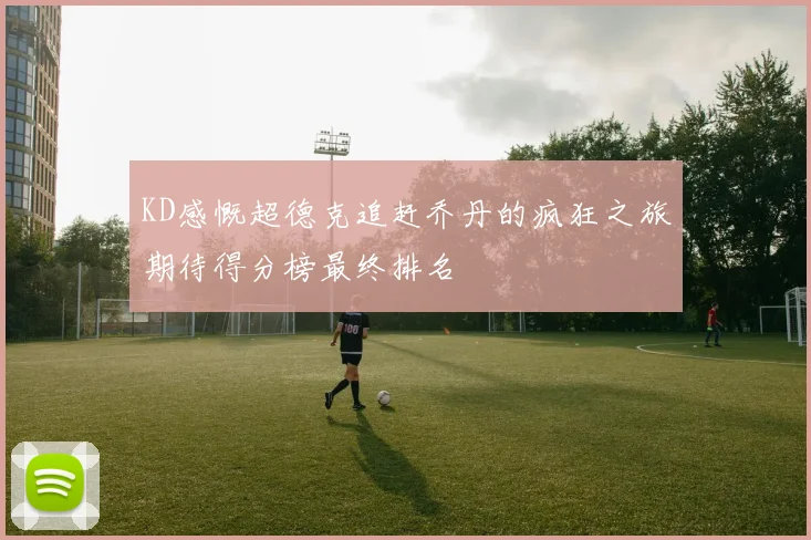 KD感慨超德克追赶乔丹的疯狂之旅期待得分榜最终排名