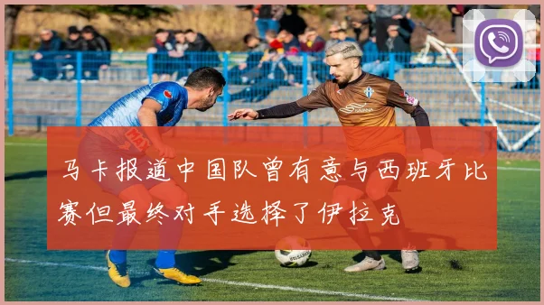 马卡报道中国队曾有意与西班牙比赛但最终对手选择了伊拉克