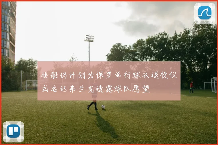 快船仍计划为保罗举行球衣退役仪式名记弗兰克透露球队愿望