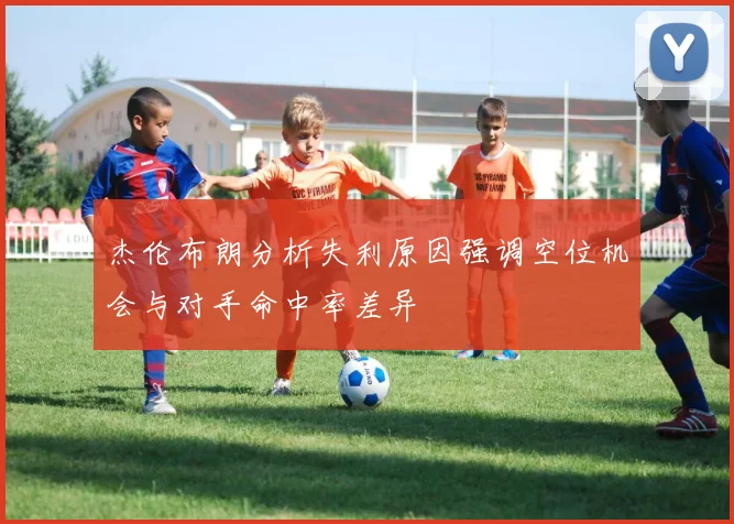 杰伦布朗分析失利原因强调空位机会与对手命中率差异