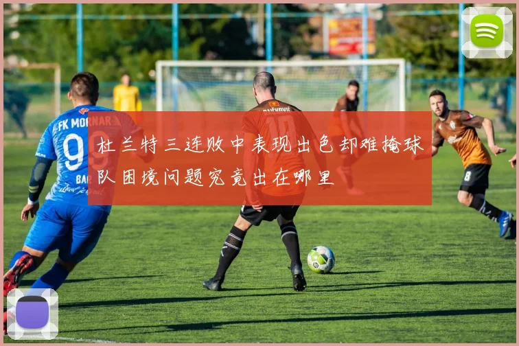 杜兰特三连败中表现出色却难掩球队困境问题究竟出在哪里