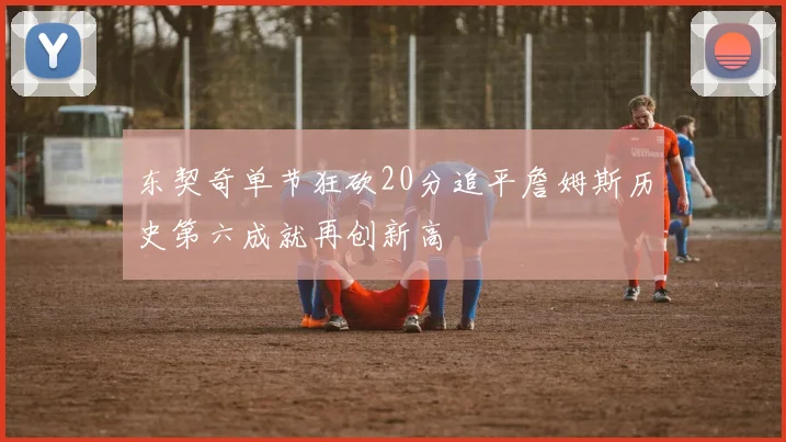 东契奇单节狂砍20分追平詹姆斯历史第六成就再创新高