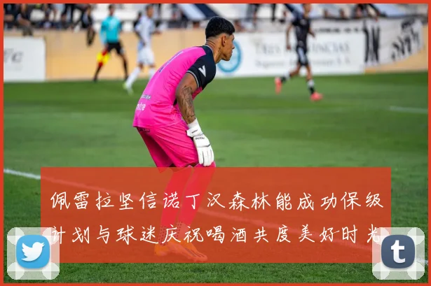 佩雷拉坚信诺丁汉森林能成功保级计划与球迷庆祝喝酒共度美好时光