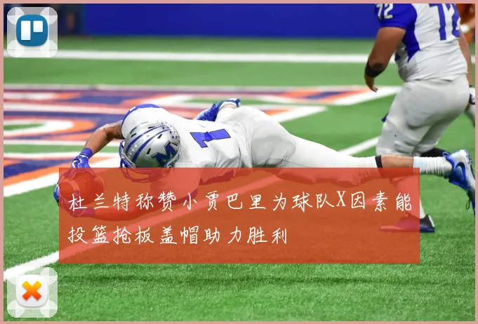 杜兰特称赞小贾巴里为球队X因素能投篮抢板盖帽助力胜利