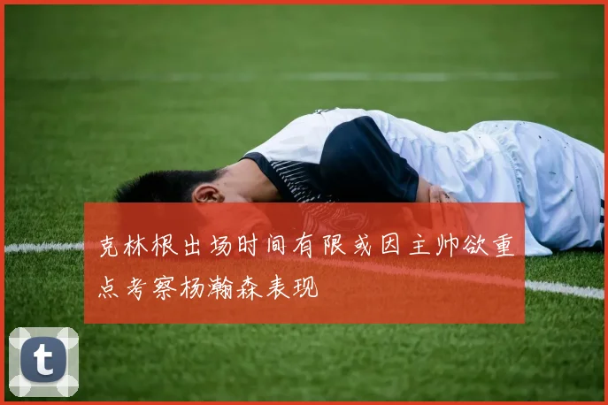 克林根出场时间有限或因主帅欲重点考察杨瀚森表现