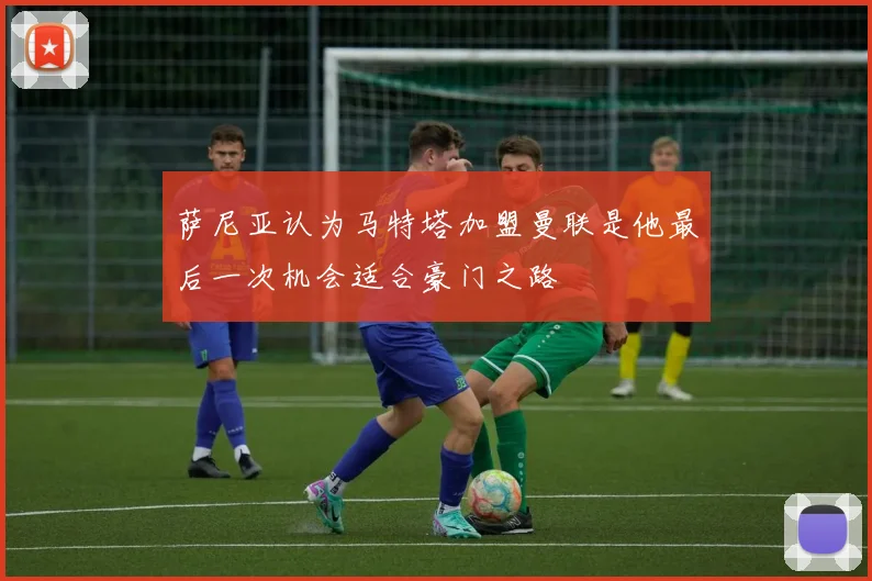 萨尼亚认为马特塔加盟曼联是他最后一次机会适合豪门之路