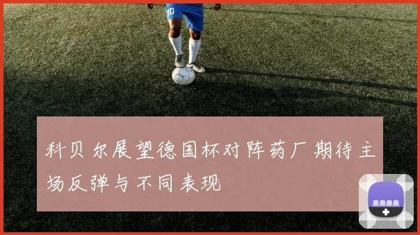 科贝尔展望德国杯对阵药厂期待主场反弹与不同表现