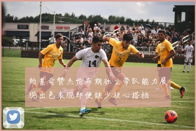 约基奇赞杰伦布朗独立带队能力展现出色表现即便缺少核心搭档
